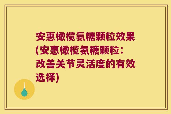 安惠橄榄氨糖颗粒效果(安惠橄榄氨糖颗粒:改善关节灵活度的有效选择) 安惠橄榄氨糖颗粒效果(安惠橄榄氨糖颗粒:改善关节灵活度的有效选择)