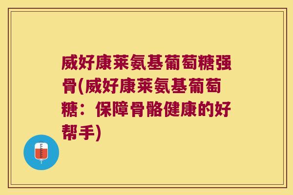 威好康莱氨基葡萄糖强骨(威好康莱氨基葡萄糖:保障骨骼健康的好帮手)