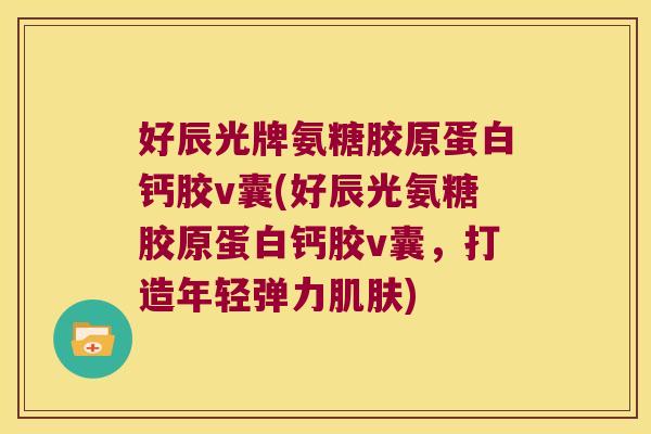 好辰光牌氨糖胶原蛋白钙胶v囊(好辰光氨糖胶原蛋白钙胶v囊,打造年轻弹力肌肤)