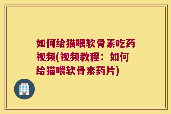如何给猫喂软骨素吃药视频(视频教程:如何给猫喂软骨素药片) 如何给猫喂软骨素吃药视频(视频教程:如何给猫喂软骨素药片)