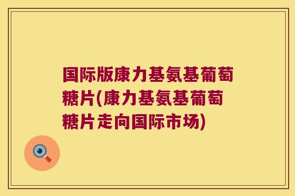 国际版康力基氨基葡萄糖片(康力基氨基葡萄糖片走向国际市场)
