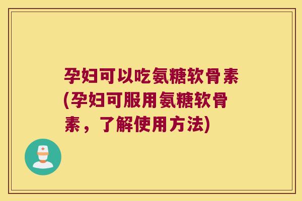 孕妇可以吃氨糖软骨素(孕妇可服用氨糖软骨素,了解使用方法)