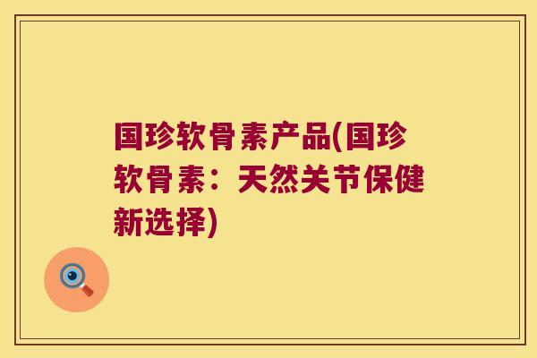 国珍软骨素产品(国珍软骨素:天然关节保健新选择)
