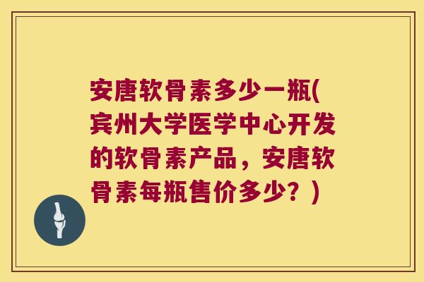 安唐软骨素多少一瓶(宾州大学医学中心开发的软骨素产品,安唐软骨素每瓶售价多少?)