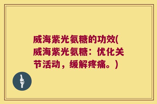 威海紫光氨糖的功效(威海紫光氨糖:优化关节活动,缓解疼痛。)