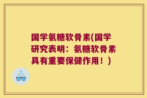 国学氨糖软骨素(国学研究表明:氨糖软骨素具有重要保健作用!)