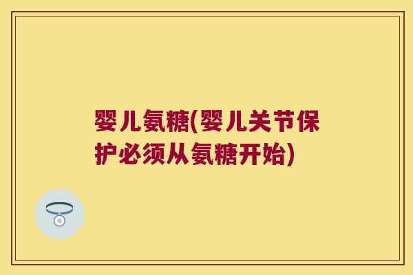 婴儿氨糖(婴儿关节保护必须从氨糖开始)