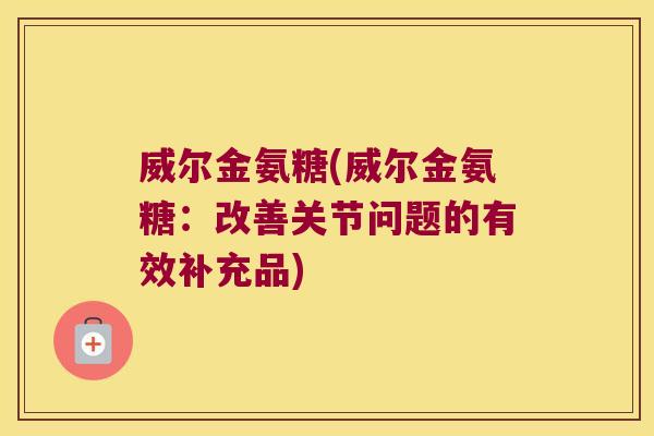 威尔金氨糖(威尔金氨糖:改善关节问题的有效补充品)