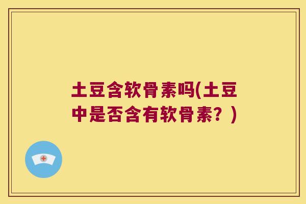 土豆含软骨素吗(土豆中是否含有软骨素?)