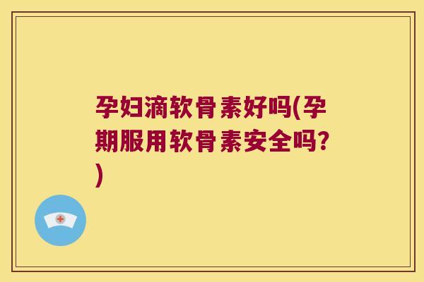 孕妇滴软骨素好吗(孕期服用软骨素安全吗?)