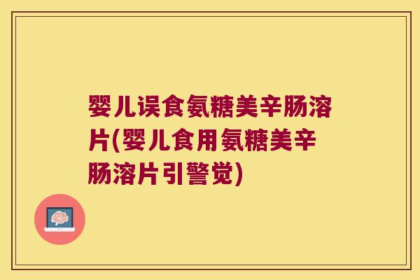 婴儿误食氨糖美辛肠溶片(婴儿食用氨糖美辛肠溶片引警觉)