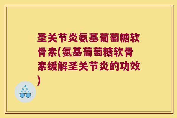 圣关节炎氨基葡萄糖软骨素(氨基葡萄糖软骨素缓解圣关节炎的功效)