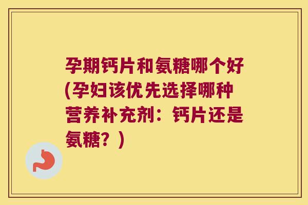 孕期钙片和氨糖哪个好(孕妇该优先选择哪种营养补充剂:钙片还是氨糖?)