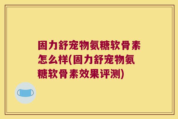 固力舒宠物氨糖软骨素怎么样(固力舒宠物氨糖软骨素效果评测) 固力舒宠物氨糖软骨素怎么样(固力舒宠物氨糖软骨素效果评测)