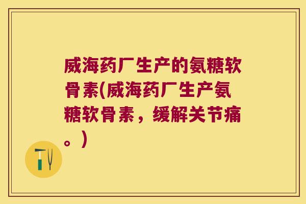 威海药厂生产的氨糖软骨素(威海药厂生产氨糖软骨素,缓解关节痛。)