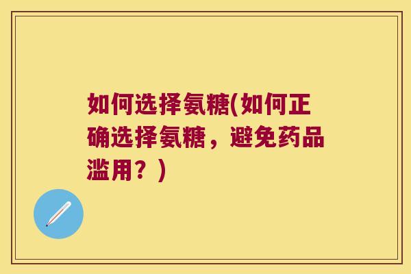 如何选择氨糖(如何正确选择氨糖,避免药品滥用?)