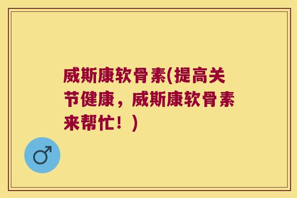威斯康软骨素(提高关节健康,威斯康软骨素来帮忙!)
