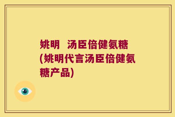 姚明 汤臣倍健氨糖(姚明代言汤臣倍健氨糖产品)