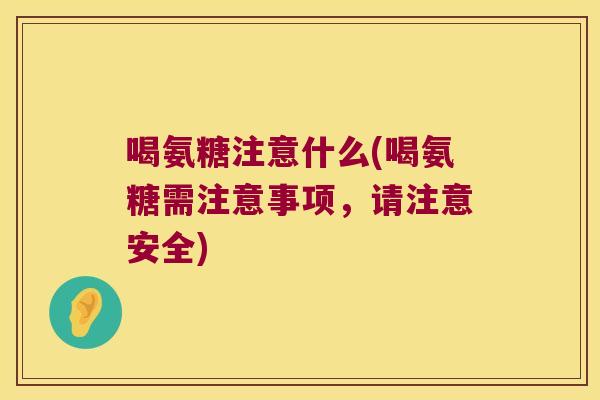 喝氨糖注意什么(喝氨糖需注意事项,请注意安全)