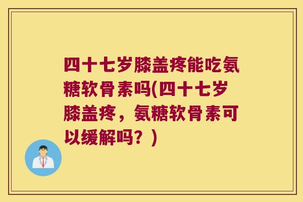 四十七岁膝盖疼能吃氨糖软骨素吗(四十七岁膝盖疼,氨糖软骨素可以缓解吗?)