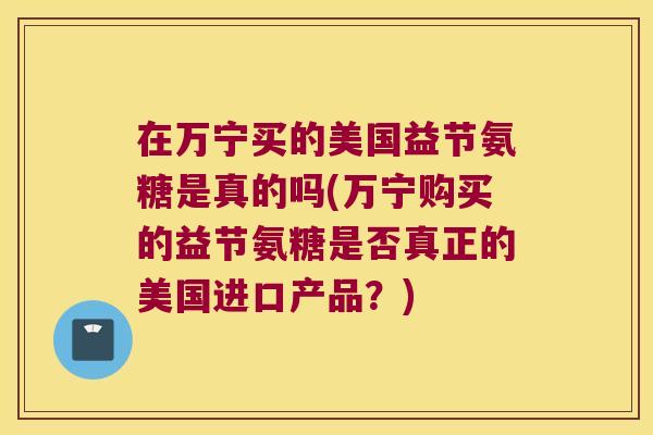 在万宁买的美国益节氨糖是真的吗(万宁购买的益节氨糖是否真正的美国进口产品?)