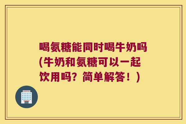 喝氨糖能同时喝牛奶吗(牛奶和氨糖可以一起饮用吗?简单解答!)