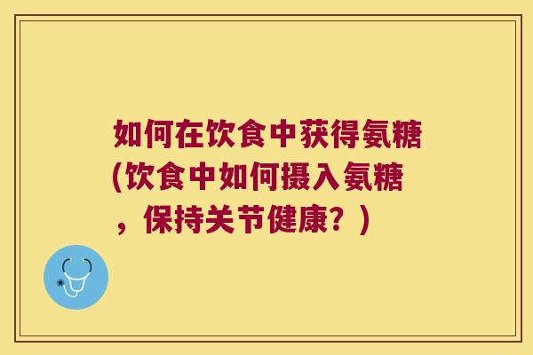 如何在饮食中获得氨糖(饮食中如何摄入氨糖，保持关节健康？)