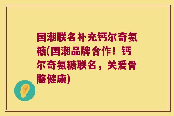 国潮联名补充钙尔奇氨糖(国潮品牌合作！钙尔奇氨糖联名，关爱骨骼健康)