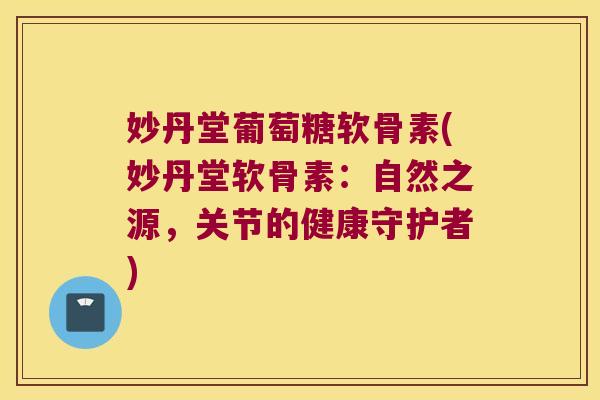 妙丹堂葡萄糖软骨素(妙丹堂软骨素:自然之源,关节的健康守护者)