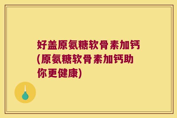 好盖原氨糖软骨素加钙(原氨糖软骨素加钙助你更健康)