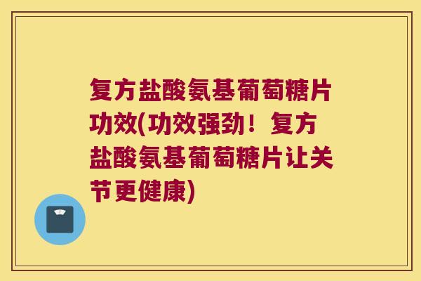 复方盐酸氨基葡萄糖片功效(功效强劲!复方盐酸氨基葡萄糖片让关节更健康)