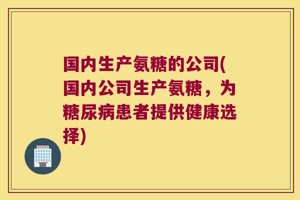 国内生产氨糖的公司(国内公司生产氨糖,为糖尿病患者提供健康选择)