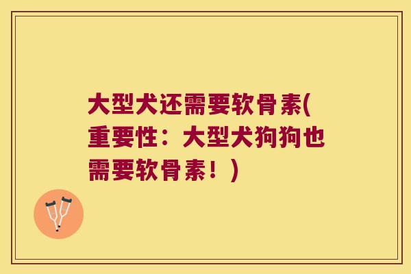 大型犬还需要软骨素(重要性:大型犬狗狗也需要软骨素!)