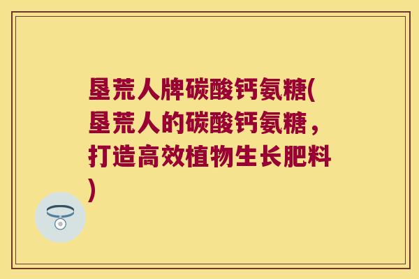 垦荒人牌碳酸钙氨糖(垦荒人的碳酸钙氨糖,打造高效植物生长肥料)