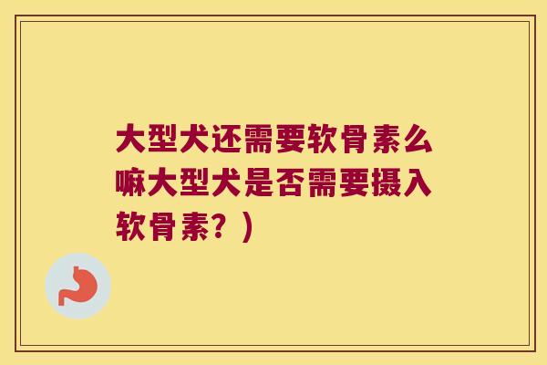 大型犬还需要软骨素么嘛大型犬是否需要摄入软骨素?)