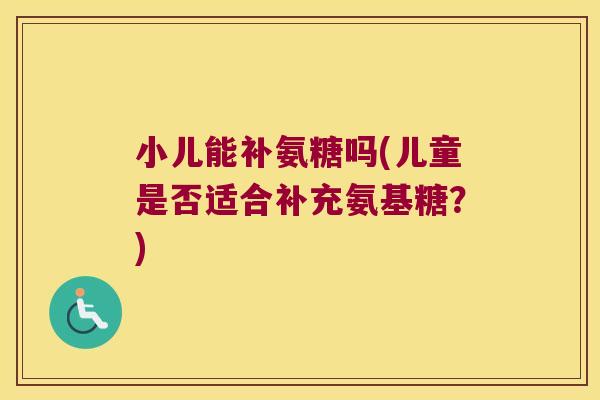 小儿能补氨糖吗(儿童是否适合补充氨基糖?)
