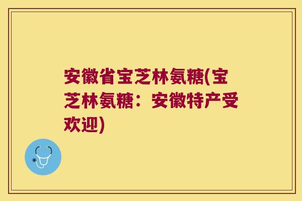 安徽省宝芝林氨糖(宝芝林氨糖:安徽特产受欢迎)