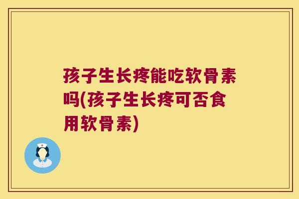 孩子生长疼能吃软骨素吗(孩子生长疼可否食用软骨素)