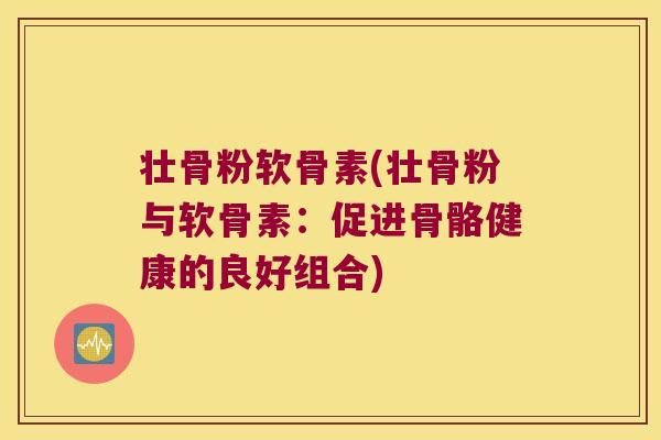 壮骨粉软骨素(壮骨粉与软骨素:促进骨骼健康的良好组合)