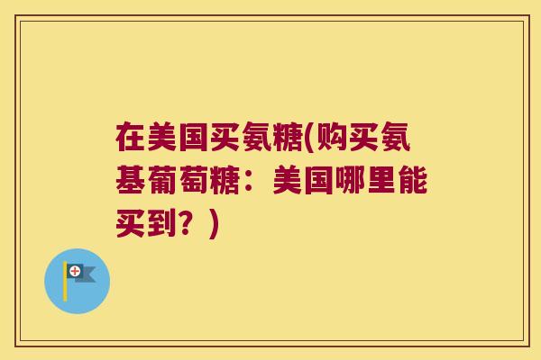 在美国买氨糖(购买氨基葡萄糖:美国哪里能买到?)