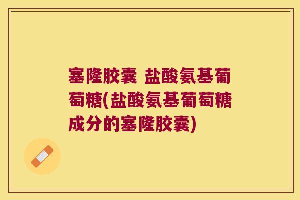 塞隆胶囊 盐酸氨基葡萄糖(盐酸氨基葡萄糖成分的塞隆胶囊) 塞隆胶囊 盐酸氨基葡萄糖(盐酸氨基葡萄糖成分的塞隆胶囊)