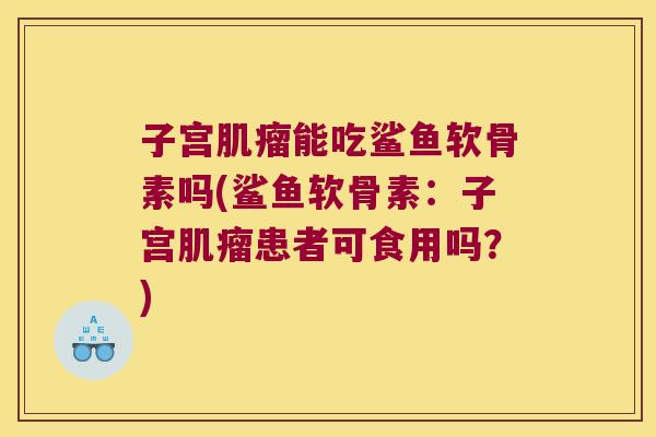 子宫肌瘤能吃鲨鱼软骨素吗(鲨鱼软骨素:子宫肌瘤患者可食用吗?)