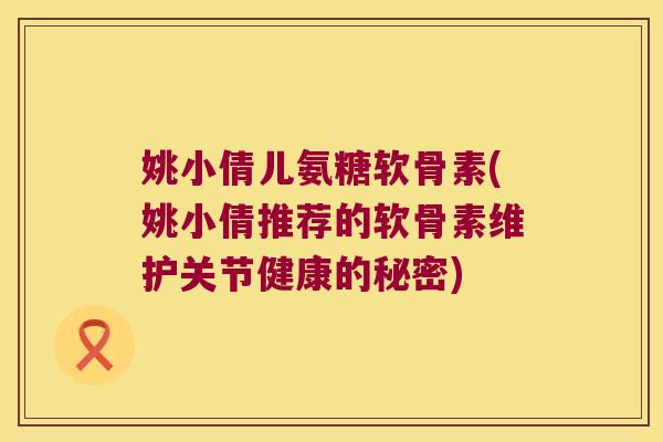 姚小倩儿氨糖软骨素(姚小倩推荐的软骨素维护关节健康的秘密)