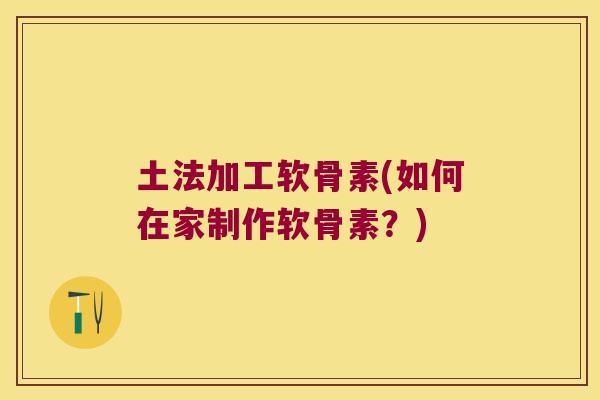 土法加工软骨素(如何在家制作软骨素?)