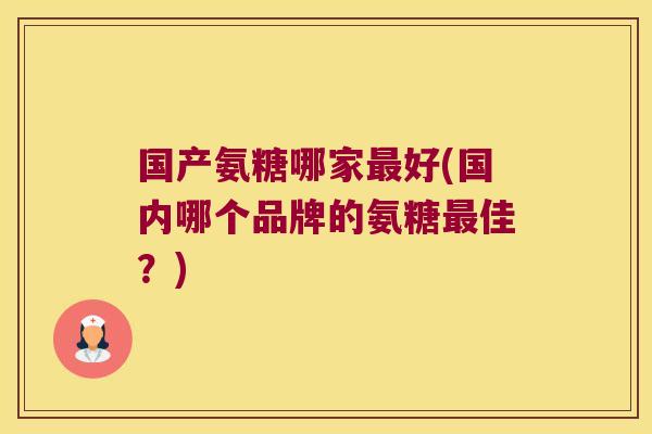 国产氨糖哪家最好(国内哪个品牌的氨糖最佳?)
