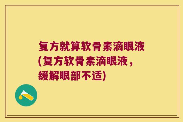 复方就算软骨素滴眼液(复方软骨素滴眼液,缓解眼部不适)