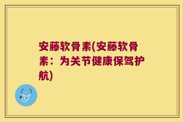 安藤软骨素(安藤软骨素:为关节健康保驾护航) 安藤软骨素(安藤软骨素:为关节健康保驾护航)