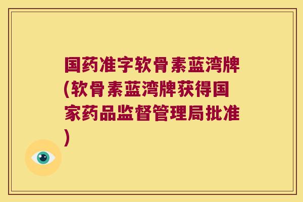 国药准字软骨素蓝湾牌(软骨素蓝湾牌获得国家药品监督管理局批准)