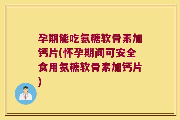 孕期能吃氨糖软骨素加钙片(怀孕期间可安全食用氨糖软骨素加钙片)