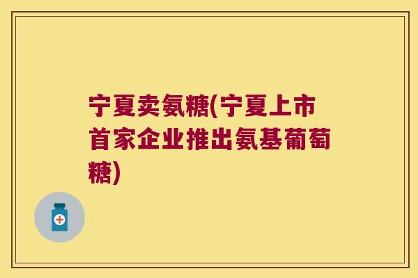 宁夏卖氨糖(宁夏上市首家企业推出氨基葡萄糖)